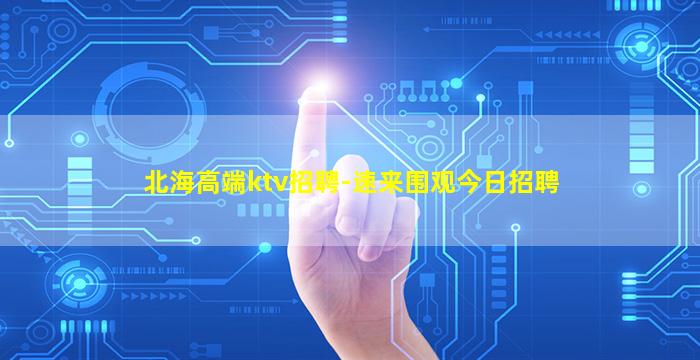 北海高端ktv招聘-速来围观今日招聘